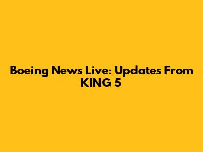 Boeing News Live: Updates From KING 5