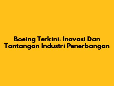 Boeing Terkini: Inovasi Dan Tantangan Industri Penerbangan