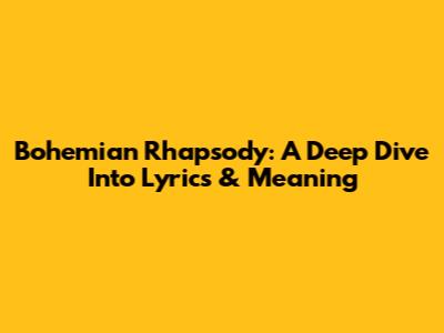 Bohemian Rhapsody: A Deep Dive Into Lyrics & Meaning