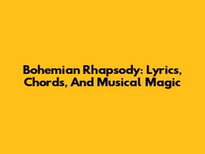 Bohemian Rhapsody: Lyrics, Chords, And Musical Magic