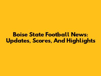 Boise State Football News: Updates, Scores, And Highlights
