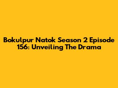 Bokulpur Natok Season 2 Episode 156: Unveiling The Drama