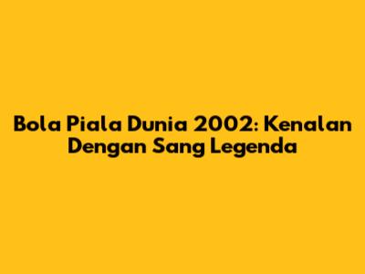 Bola Piala Dunia 2002: Kenalan Dengan Sang Legenda
