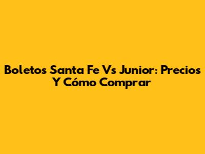 Boletos Santa Fe Vs Junior: Precios Y Cómo Comprar