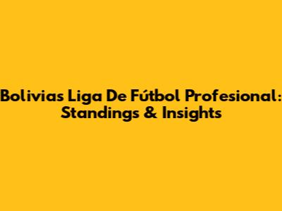 Bolivia's Liga De Fútbol Profesional: Standings & Insights