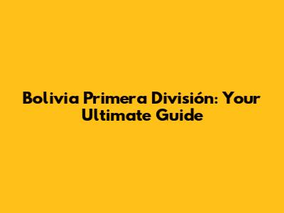 Bolivia Primera División: Your Ultimate Guide