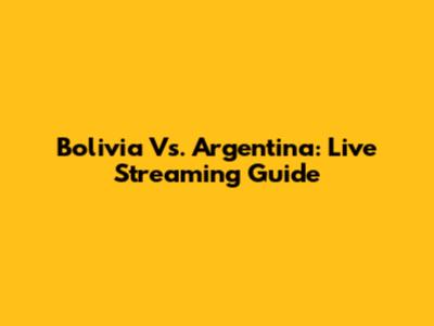 Bolivia Vs. Argentina: Live Streaming Guide