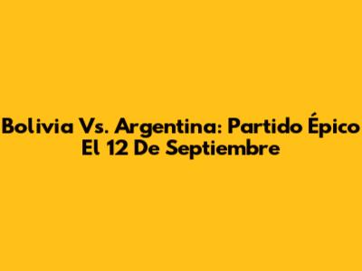 Bolivia Vs. Argentina: Partido Épico El 12 De Septiembre