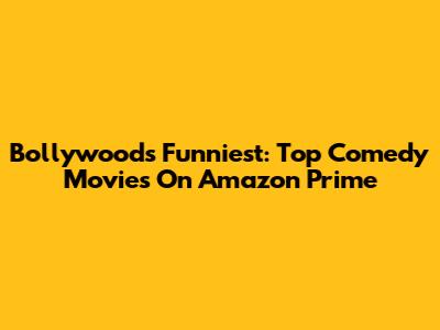 Bollywood's Funniest: Top Comedy Movies On Amazon Prime