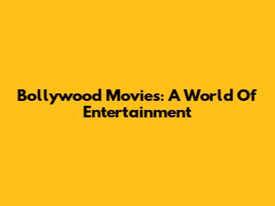Bollywood Movies: A World Of Entertainment