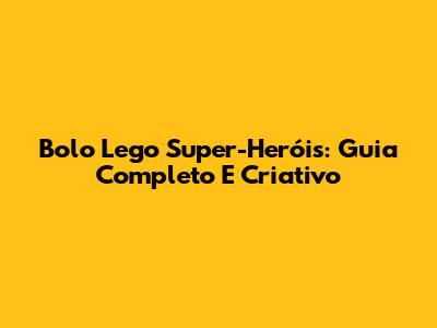 Bolo Lego Super-Heróis: Guia Completo E Criativo