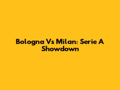 Bologna Vs Milan: Serie A Showdown