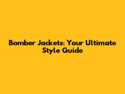 Bomber Jackets: Your Ultimate Style Guide