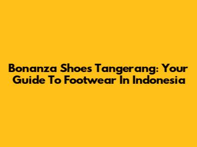 Bonanza Shoes Tangerang: Your Guide To Footwear In Indonesia