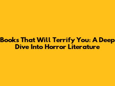 Books That Will Terrify You: A Deep Dive Into Horror Literature