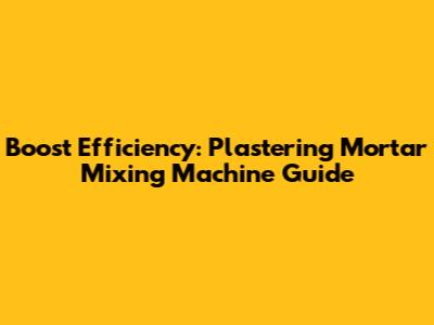 Boost Efficiency: Plastering Mortar Mixing Machine Guide