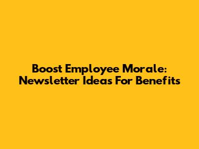 Boost Employee Morale: Newsletter Ideas For Benefits