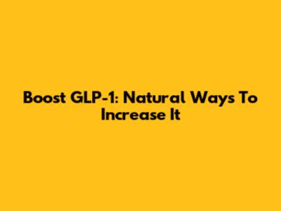 Boost GLP-1: Natural Ways To Increase It