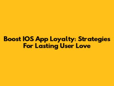 Boost IOS App Loyalty: Strategies For Lasting User Love