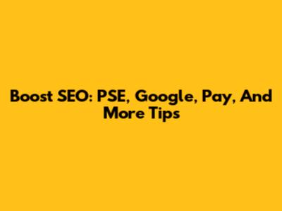 Boost SEO: PSE, Google, Pay, And More Tips
