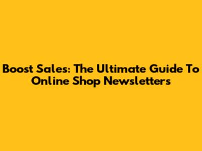Boost Sales: The Ultimate Guide To Online Shop Newsletters