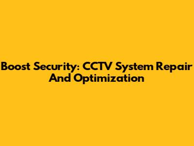 Boost Security: CCTV System Repair And Optimization