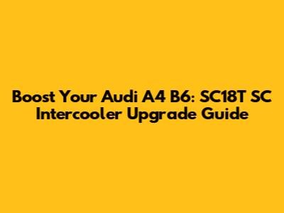 Boost Your Audi A4 B6: SC18T SC Intercooler Upgrade Guide