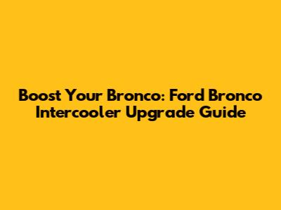 Boost Your Bronco: Ford Bronco Intercooler Upgrade Guide