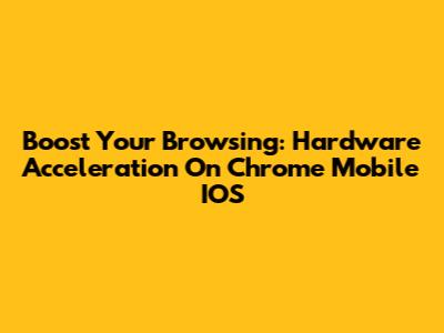 Boost Your Browsing: Hardware Acceleration On Chrome Mobile IOS