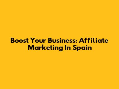 Boost Your Business: Affiliate Marketing In Spain