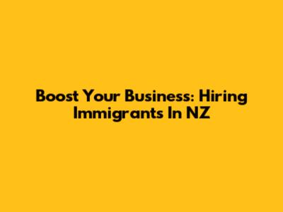 Boost Your Business: Hiring Immigrants In NZ