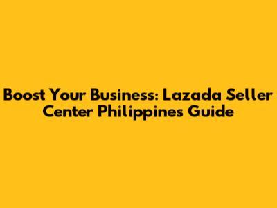 Boost Your Business: Lazada Seller Center Philippines Guide