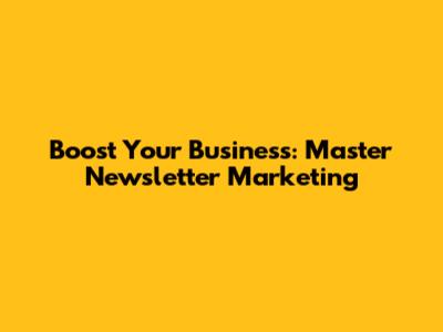 Boost Your Business: Master Newsletter Marketing