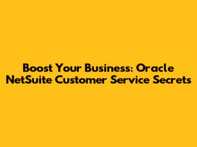 Boost Your Business: Oracle NetSuite Customer Service Secrets