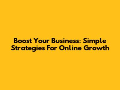 Boost Your Business: Simple Strategies For Online Growth