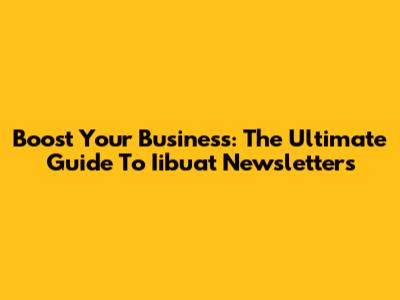 Boost Your Business: The Ultimate Guide To Iibuat Newsletters