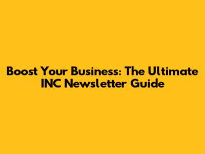 Boost Your Business: The Ultimate INC Newsletter Guide