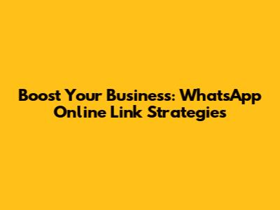 Boost Your Business: WhatsApp Online Link Strategies