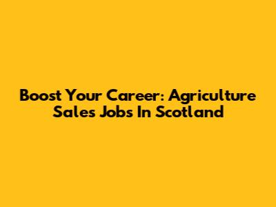 Boost Your Career: Agriculture Sales Jobs In Scotland