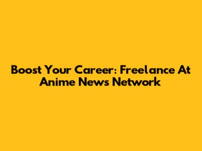 Boost Your Career: Freelance At Anime News Network