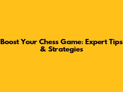 Boost Your Chess Game: Expert Tips & Strategies
