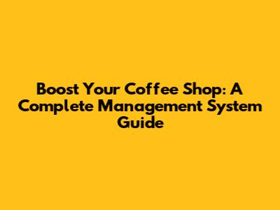 Boost Your Coffee Shop: A Complete Management System Guide