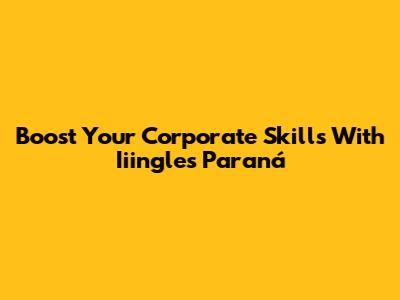 Boost Your Corporate Skills With Iiingles Paraná