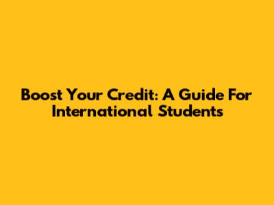 Boost Your Credit: A Guide For International Students
