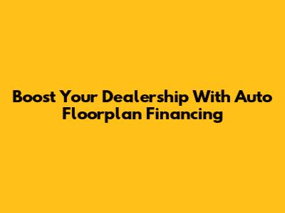 Boost Your Dealership With Auto Floorplan Financing