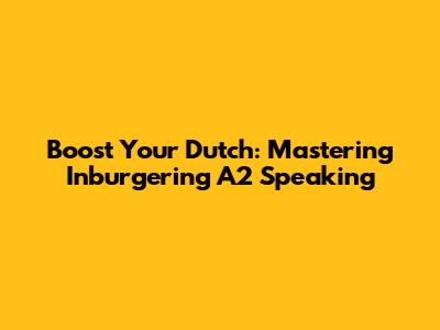 Boost Your Dutch: Mastering Inburgering A2 Speaking