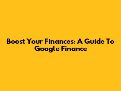 Boost Your Finances: A Guide To Google Finance