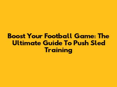 Boost Your Football Game: The Ultimate Guide To Push Sled Training