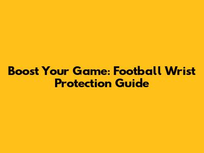Boost Your Game: Football Wrist Protection Guide