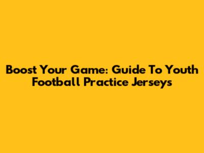 Boost Your Game: Guide To Youth Football Practice Jerseys
